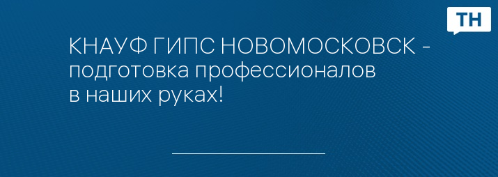 КНАУФ ГИПС НОВОМОСКОВСК - подготовка профессионалов в наших руках!