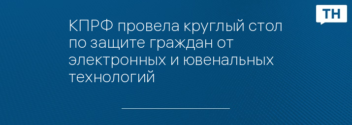 КПРФ провела круглый стол по защите граждан от электронных и ювенальных технологий
