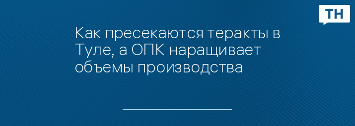 Как пресекаются теракты в Туле, а ОПК наращивает объемы производства