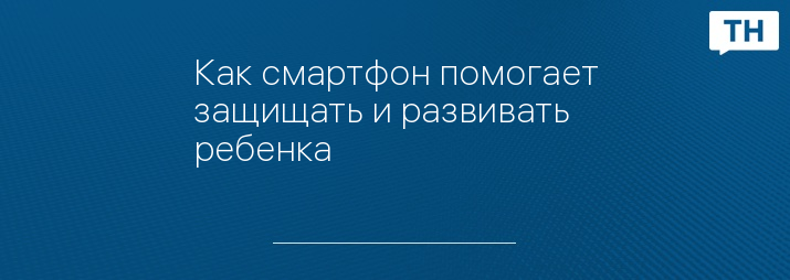 Как смартфон помогает защищать и развивать ребенка