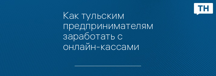 Как тульским предпринимателям заработать с онлайн-кассами