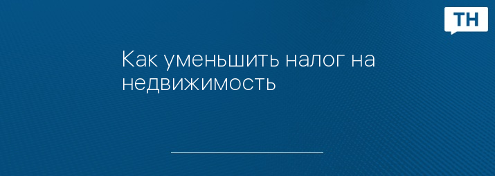 Как уменьшить налог на недвижимость                  