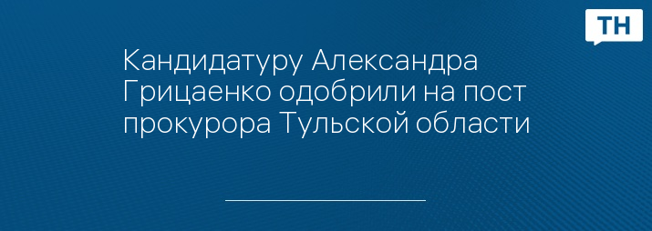 Кандидатуру Александра Грицаенко одобрили на пост прокурора Тульской области