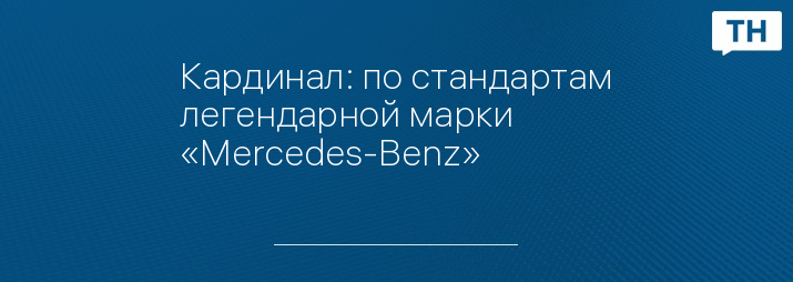 Кардинал: по стандартам легендарной марки «Mercedes-Benz»