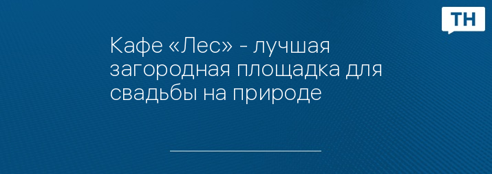 Кафе «Лес» - лучшая загородная площадка для свадьбы на природе