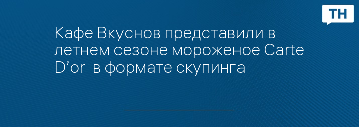 Кафе Вкуснов представили в летнем сезоне мороженое Carte D’or  в формате скупинга