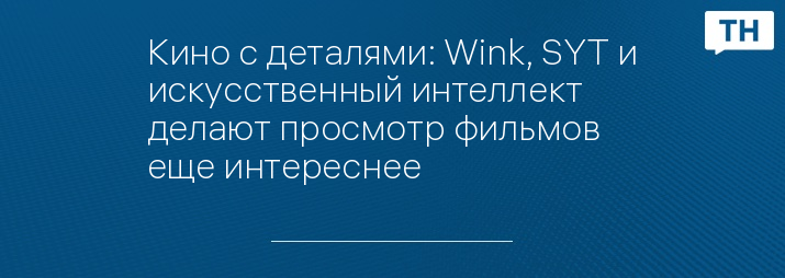 Кино с деталями: Wink, SYT и искусственный интеллект делают просмотр фильмов еще интереснее