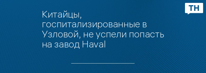 Китайцы, госпитализированные в Узловой, не успели попасть на завод Haval