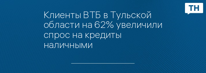 Клиенты ВТБ в Тульской области на 62% увеличили спрос на кредиты наличными 