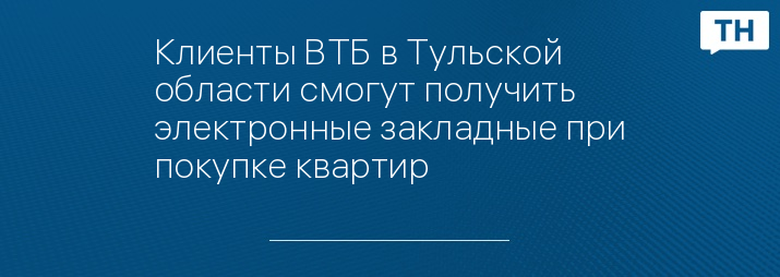 Клиенты ВТБ в Тульской области смогут получить электронные закладные при покупке квартир 
