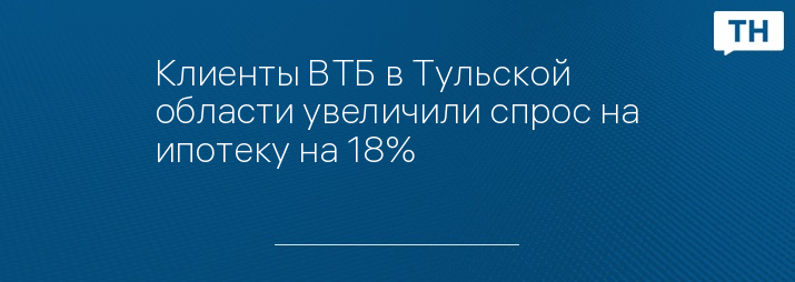 Клиенты ВТБ в Тульской области увеличили спрос на ипотеку на 18%