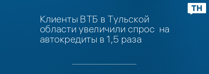 Клиенты ВТБ в Тульской области увеличили спрос  на автокредиты в 1,5 раза