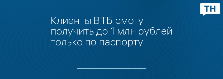Клиенты ВТБ смогут получить до 1 млн рублей только по паспорту