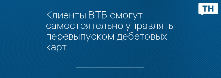 Клиенты ВТБ смогут самостоятельно управлять перевыпуском дебетовых карт 