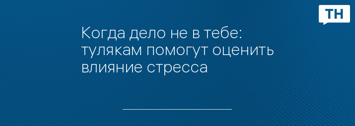 Когда дело не в тебе: тулякам помогут оценить влияние стресса 
