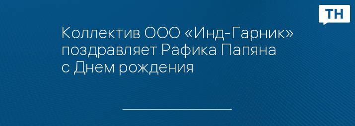 Коллектив ООО «Инд-Гарник» поздравляет Рафика Папяна с Днем рождения