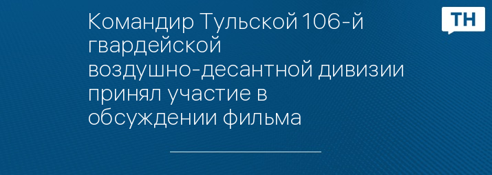 Командир Тульской 106-й гвардейской воздушно-десантной дивизии принял участие в обсуждении фильма 