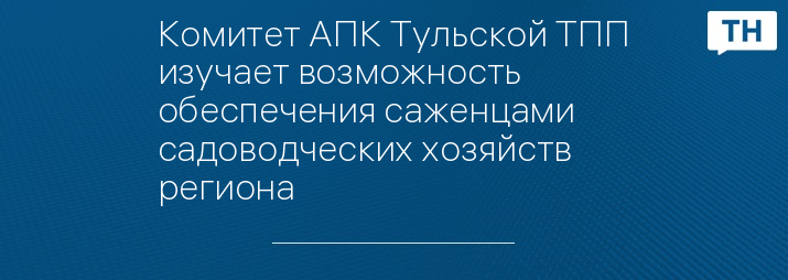 Комитет АПК Тульской ТПП изучает возможность обеспечения саженцами садоводческих хозяйств региона 