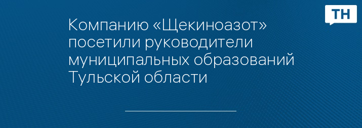 Компанию «Щекиноазот» посетили руководители муниципальных образований Тульской области