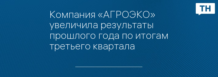 Компания «АГРОЭКО» увеличила результаты прошлого года по итогам третьего квартала 