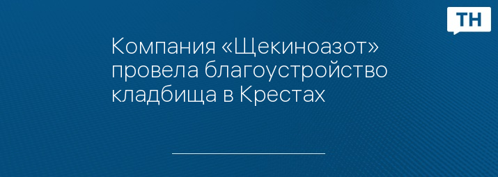 Компания «Щекиноазот» провела благоустройство кладбища в Крестах