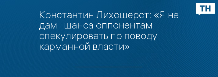 Константин Лихошерст: «Я не дам   шанса оппонентам спекулировать по поводу карманной власти»