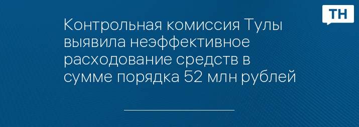 Контрольная комиссия Тулы выявила неэффективное расходование средств в сумме порядка 52 млн рублей