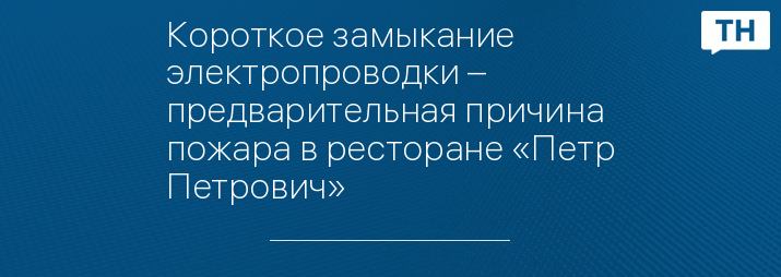 Короткое замыкание электропроводки – предварительная причина пожара в ресторане «Петр Петрович»