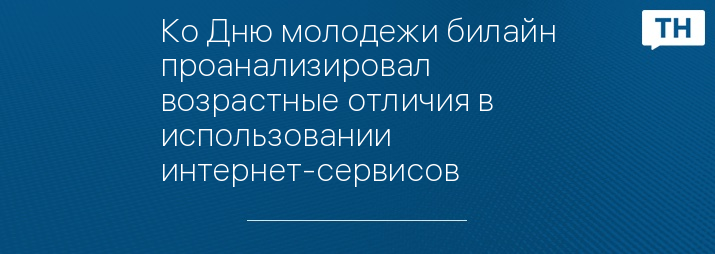 Ко Дню молодежи билайн проанализировал возрастные отличия в использовании интернет-сервисов