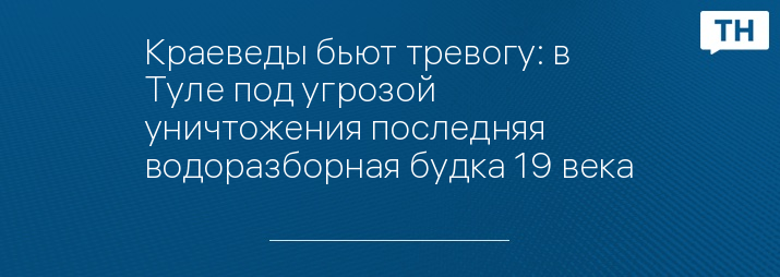 Краеведы бьют тревогу: в Туле под угрозой уничтожения последняя водоразборная будка 19 века