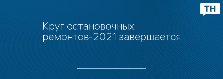 Круг остановочных ремонтов-2021 завершается