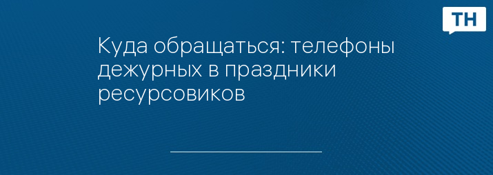 Куда обращаться: телефоны дежурных в праздники ресурсовиков 