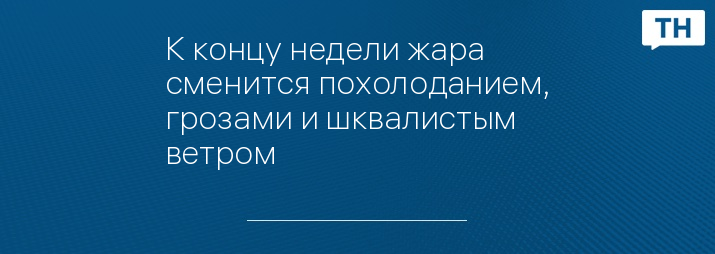 К концу недели жара сменится похолоданием, грозами и шквалистым ветром