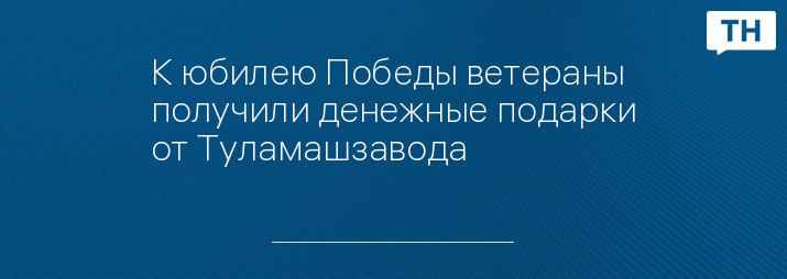 К юбилею Победы ветераны получили денежные подарки от Туламашзавода