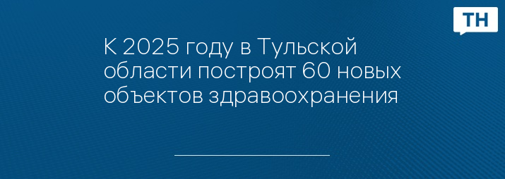 К 2025 году в Тульской области построят 60 новых объектов здравоохранения