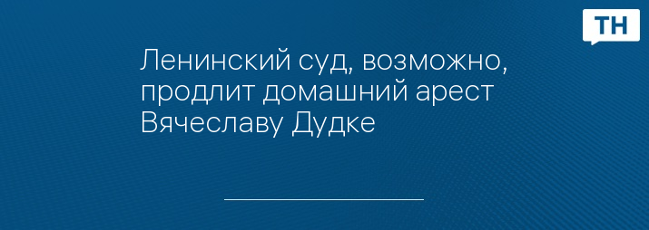 Ленинский суд, возможно, продлит домашний арест Вячеславу Дудке