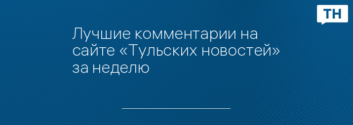 Лучшие комментарии на сайте «Тульских новостей» за неделю