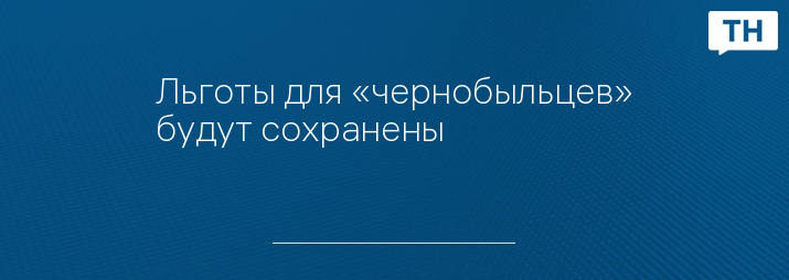 Льготы для «чернобыльцев» будут сохранены