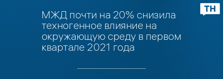 МЖД почти на 20% снизила техногенное влияние на окружающую среду в первом квартале 2021 года