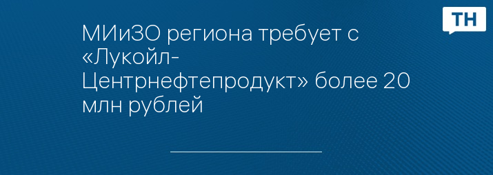 МИиЗО региона требует с «Лукойл- Центрнефтепродукт» более 20 млн рублей