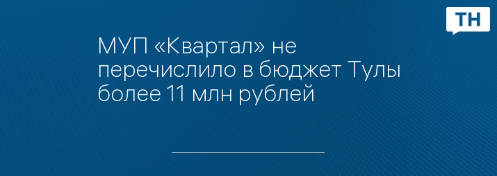 МУП «Квартал» не перечислило в бюджет Тулы более 11 млн рублей