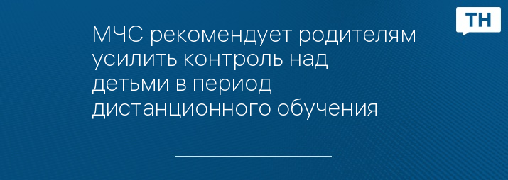 МЧС рекомендует родителям усилить контроль над детьми в период дистанционного обучения