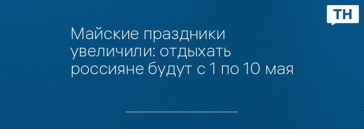 Майские праздники увеличили: отдыхать россияне будут с 1 по 10 мая