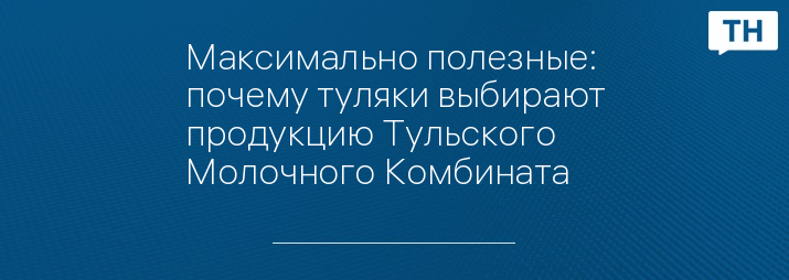 Максимально полезные: почему туляки выбирают продукцию Тульского Молочного Комбината