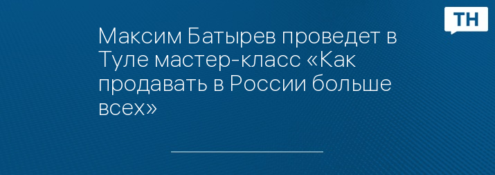 Максим Батырев проведет в Туле мастер-класс «Как продавать в России больше всех» 