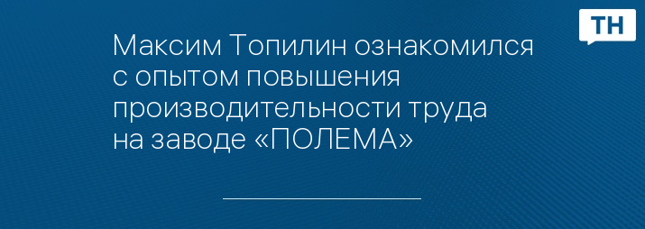 Максим Топилин ознакомился с опытом повышения производительности труда на заводе «ПОЛЕМА»
