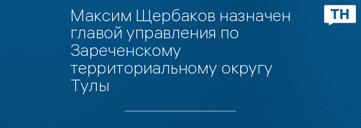 Максим Щербаков назначен главой управления по Зареченскому территориальному округу Тулы