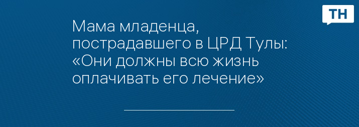 Мама младенца, пострадавшего в ЦРД Тулы: «Они должны всю жизнь оплачивать его лечение»