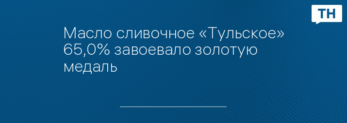 Масло сливочное «Тульское» 65,0% завоевало золотую медаль