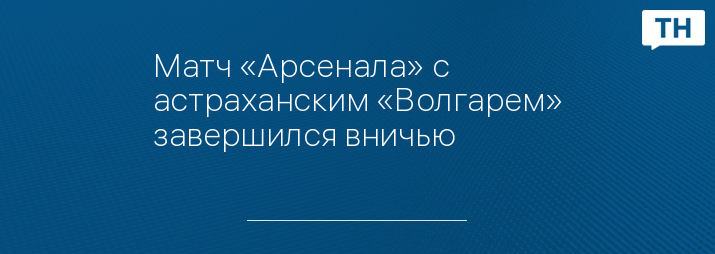 Матч «Арсенала» с астраханским «Волгарем» завершился вничью